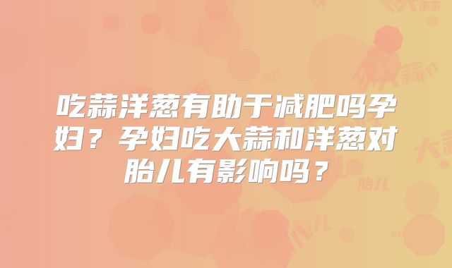 吃蒜洋葱有助于减肥吗孕妇？孕妇吃大蒜和洋葱对胎儿有影响吗？