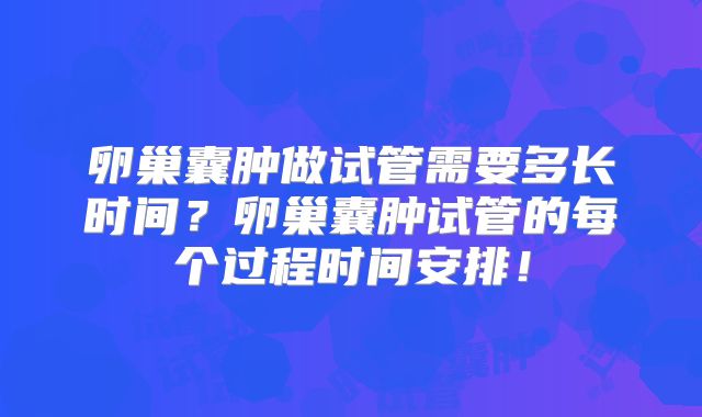 卵巢囊肿做试管需要多长时间?卵巢囊肿试管的每个过程时间安排!