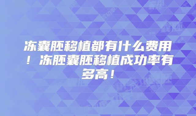 冻囊胚移植都有什么费用！冻胚囊胚移植成功率有多高！