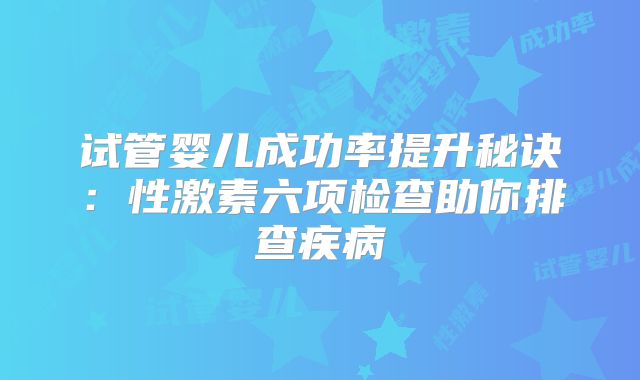 试管婴儿成功率提升秘诀：性激素六项检查助你排查疾病