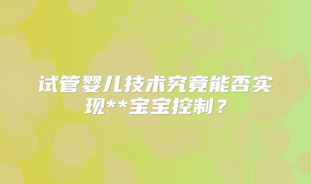 试管婴儿技术究竟能否实现**宝宝控制？