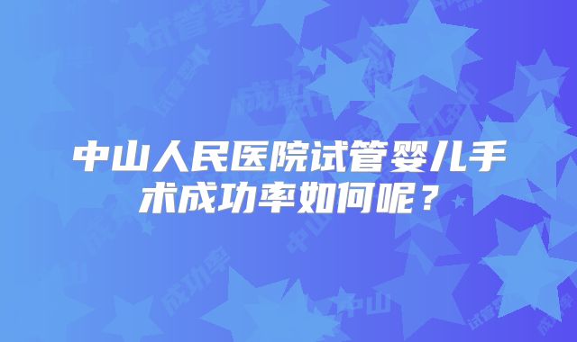 中山人民医院试管婴儿手术成功率如何呢？