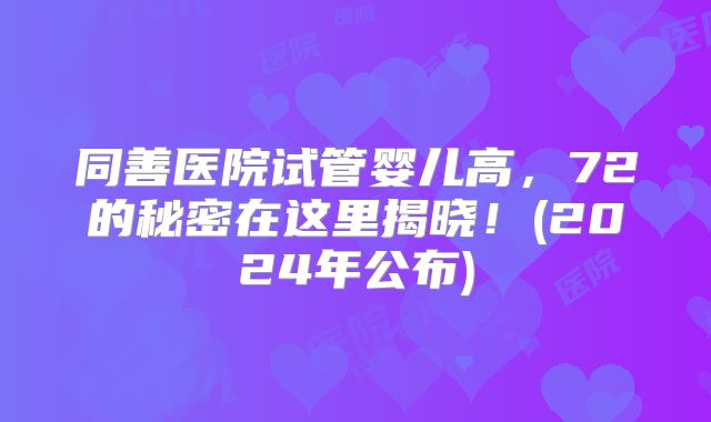 同善医院试管婴儿高，72的秘密在这里揭晓！(2024年公布)