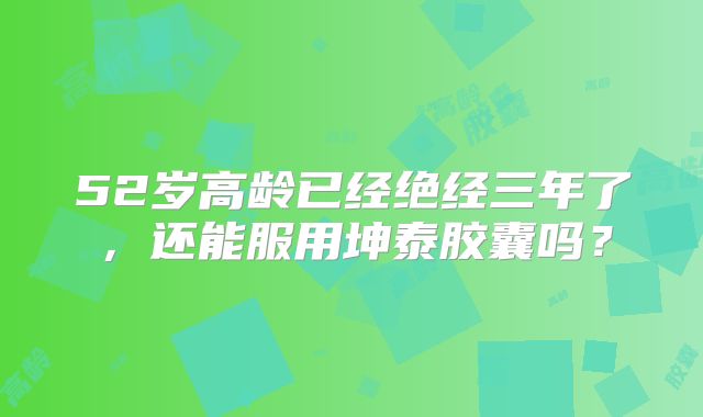 52岁高龄已经绝经三年了，还能服用坤泰胶囊吗？