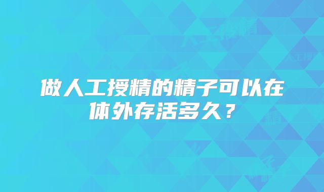 做人工授精的精子可以在体外存活多久?
