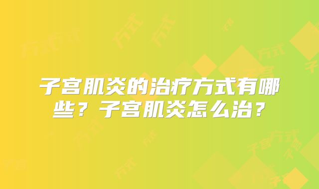 子宫肌炎的治疗方式有哪些?子宫肌炎怎么治?