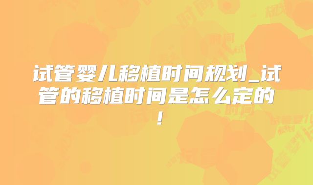 试管婴儿移植时间规划_试管的移植时间是怎么定的！