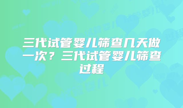 三代试管婴儿筛查几天做一次？三代试管婴儿筛查过程