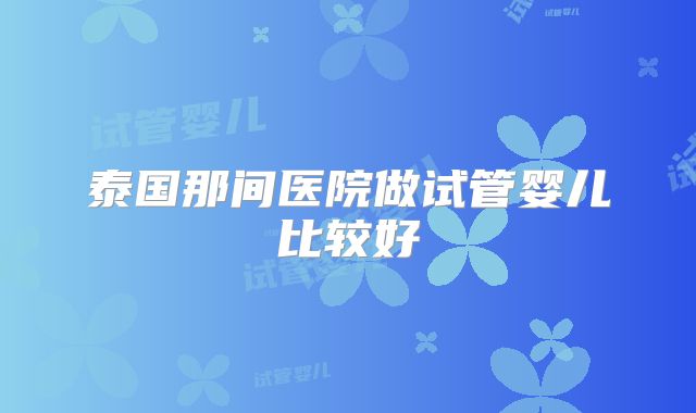 泰国那间医院做试管婴儿比较好
