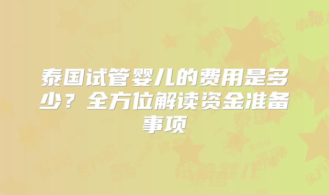 泰国试管婴儿的费用是多少？全方位解读资金准备事项