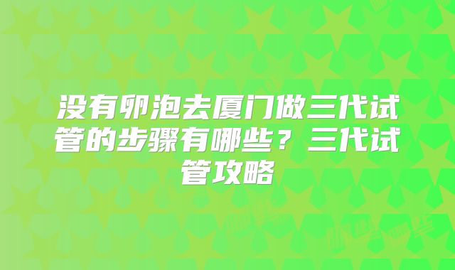 没有卵泡去厦门做三代试管的步骤有哪些？三代试管攻略