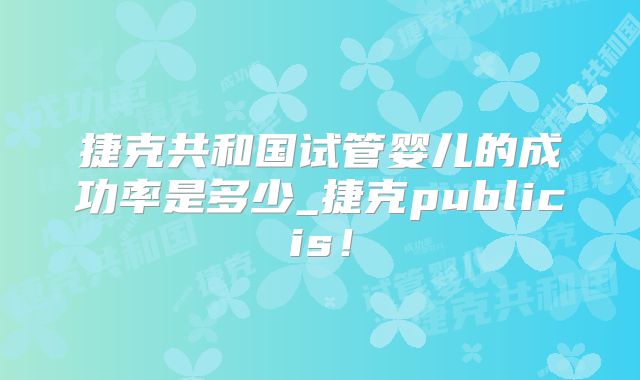 捷克共和国试管婴儿的成功率是多少_捷克publicis！