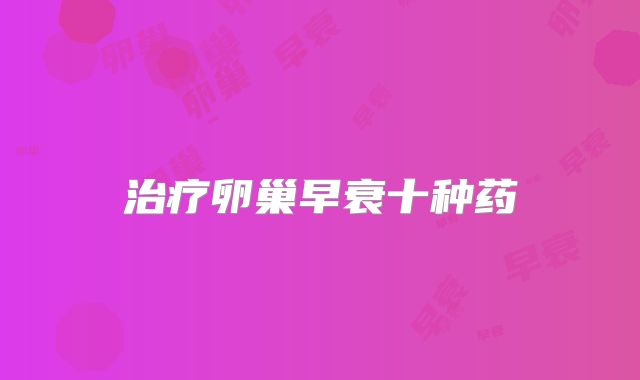 治疗卵巢早衰十种药