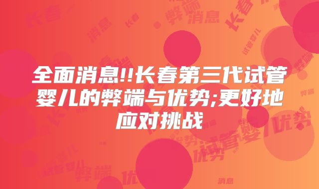 全面消息!!长春第三代试管婴儿的弊端与优势;更好地应对挑战
