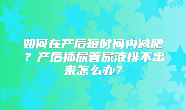 如何在产后短时间内减肥？产后插尿管尿液排不出来怎么办？