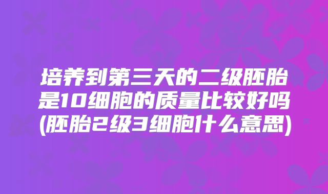培养到第三天的二级胚胎是10细胞的质量比较好吗(胚胎2级3细胞什么意思)