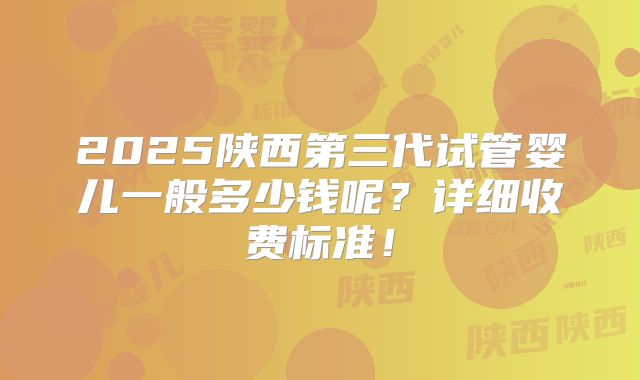 2025陕西第三代试管婴儿一般多少钱呢?详细收费标准!