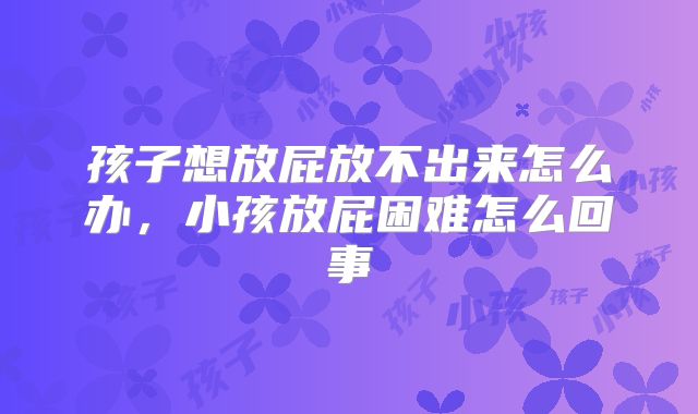 孩子想放屁放不出来怎么办，小孩放屁困难怎么回事