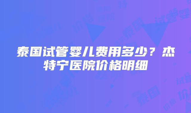 泰国试管婴儿费用多少？杰特宁医院价格明细