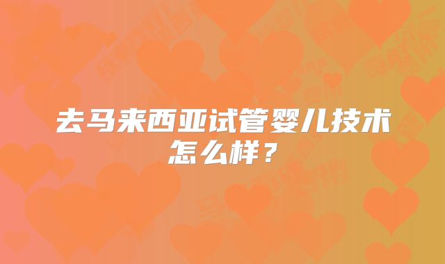 去马来西亚试管婴儿技术怎么样?