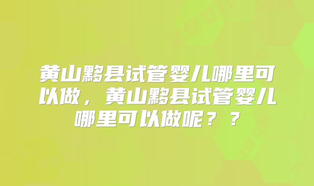 黄山黟县试管婴儿哪里可以做，黄山黟县试管婴儿哪里可以做呢？？