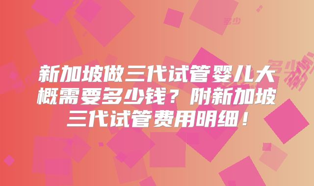 新加坡做三代试管婴儿大概需要多少钱？附新加坡三代试管费用明细！