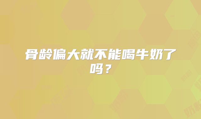 骨龄偏大就不能喝牛奶了吗？