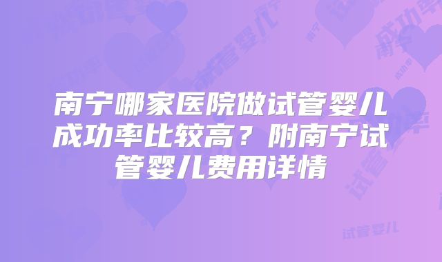 南宁哪家医院做试管婴儿成功率比较高？附南宁试管婴儿费用详情