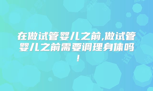在做试管婴儿之前,做试管婴儿之前需要调理身体吗！