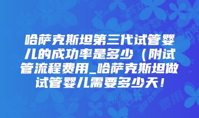 哈萨克斯坦第三代试管婴儿的成功率是多少(附试管流程费用_哈萨克斯坦做试管婴儿需要多少天!