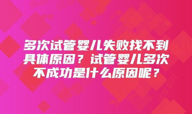 多次试管婴儿失败找不到具体原因?试管婴儿多次不成功是什么原因呢?