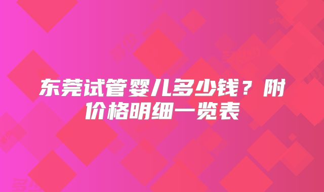 东莞试管婴儿多少钱?附价格明细一览表