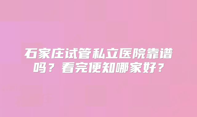石家庄试管私立医院靠谱吗?看完便知哪家好?