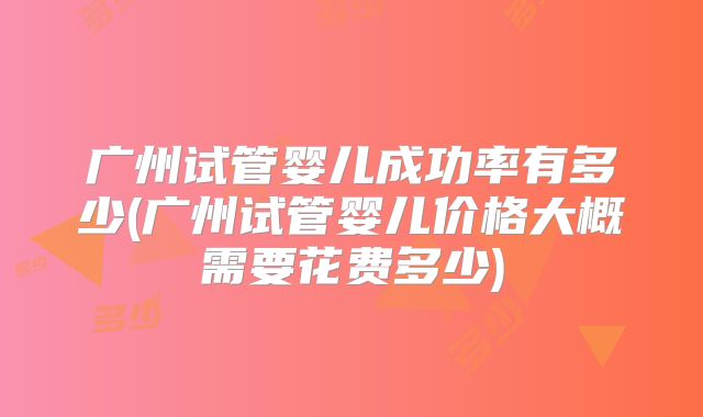 广州试管婴儿成功率有多少(广州试管婴儿价格大概需要花费多少)