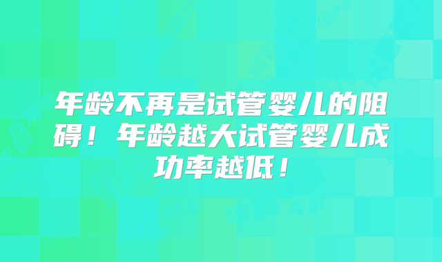 年龄不再是试管婴儿的阻碍!年龄越大试管婴儿成功率越低!