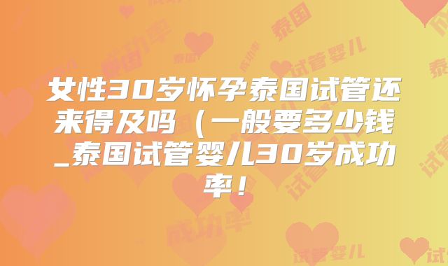 女性30岁怀孕泰国试管还来得及吗(一般要多少钱_泰国试管婴儿30岁成功率!