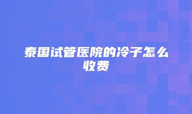 泰国试管医院的冷子怎么收费