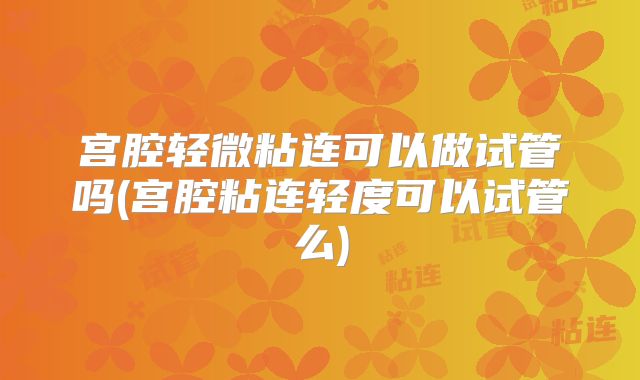 宫腔轻微粘连可以做试管吗(宫腔粘连轻度可以试管么)