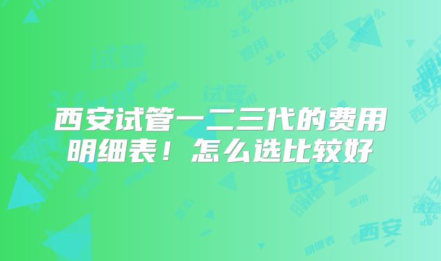 西安试管一二三代的费用明细表！怎么选比较好