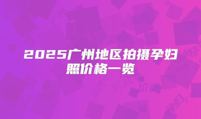 2025广州地区拍摄孕妇照价格一览
