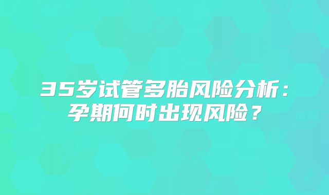 35岁试管多胎风险分析：孕期何时出现风险？