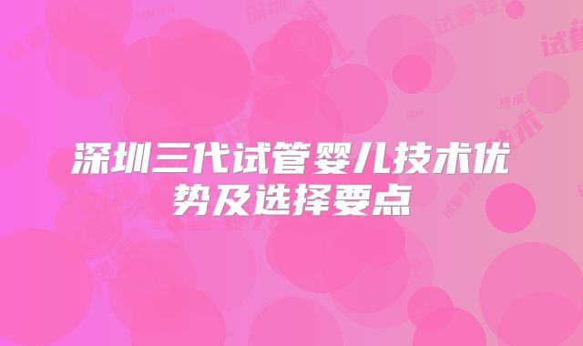 深圳三代试管婴儿技术优势及选择要点