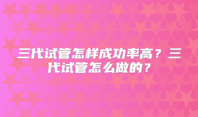 三代试管怎样成功率高？三代试管怎么做的？