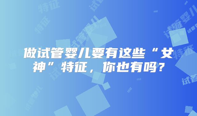 做试管婴儿要有这些“女神”特征，你也有吗？