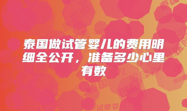 泰国做试管婴儿的费用明细全公开，准备多少心里有数