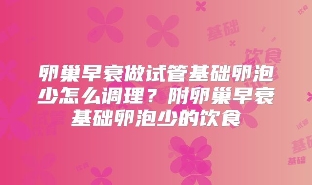 卵巢早衰做试管基础卵泡少怎么调理？附卵巢早衰基础卵泡少的饮食