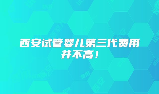 西安试管婴儿第三代费用并不高!