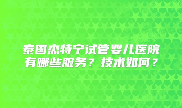 泰国杰特宁试管婴儿医院有哪些服务？技术如何？