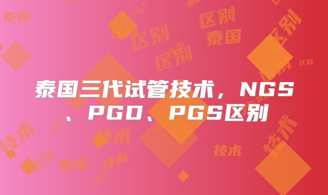 泰国三代试管技术，NGS、PGD、PGS区别