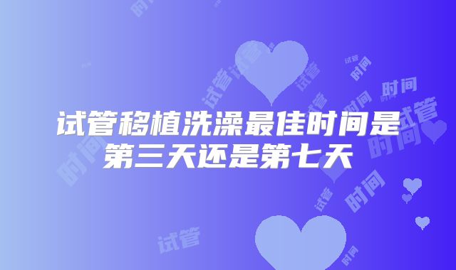 试管移植洗澡最佳时间是第三天还是第七天